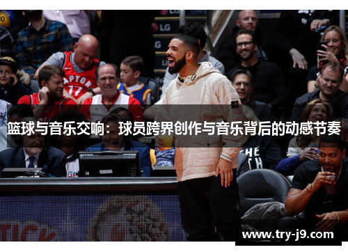 篮球与音乐交响：球员跨界创作与音乐背后的动感节奏
