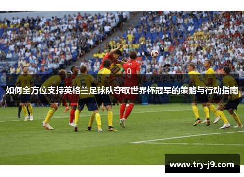 如何全方位支持英格兰足球队夺取世界杯冠军的策略与行动指南