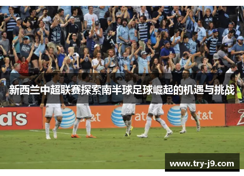 新西兰中超联赛探索南半球足球崛起的机遇与挑战