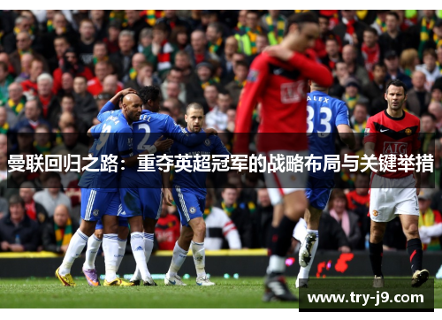 曼联回归之路：重夺英超冠军的战略布局与关键举措