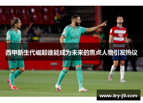 西甲新生代崛起谁能成为未来的焦点人物引发热议